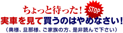 実車を見て買うのはやめなさい！（私に相談される前に奥様や旦那様、ご家族の方に是非読ませて下さい）